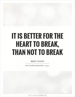 It is better for the heart to break, than not to break Picture Quote #1