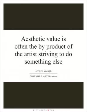 Aesthetic value is often the by product of the artist striving to do something else Picture Quote #1