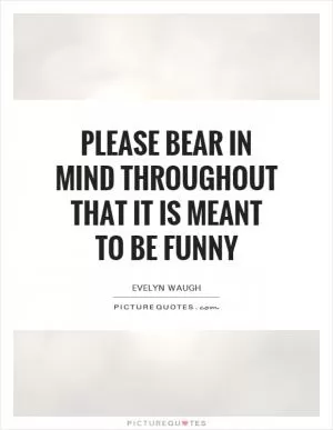 Please bear in mind throughout that IT IS MEANT TO BE FUNNY Picture Quote #1