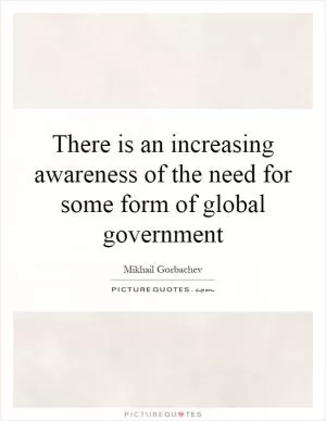 There is an increasing awareness of the need for some form of global government Picture Quote #1