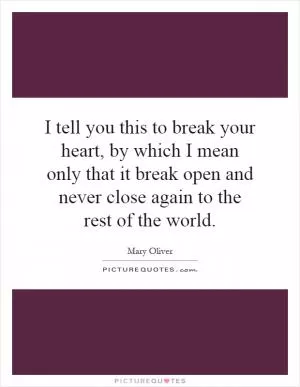 I tell you this to break your heart, by which I mean only that it break open and never close again to the rest of the world Picture Quote #1