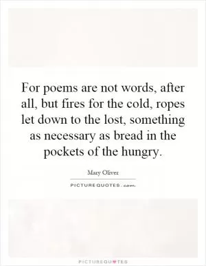 For poems are not words, after all, but fires for the cold, ropes let down to the lost, something as necessary as bread in the pockets of the hungry Picture Quote #1