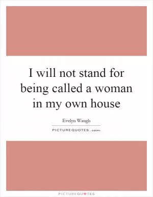 I will not stand for being called a woman in my own house Picture Quote #1