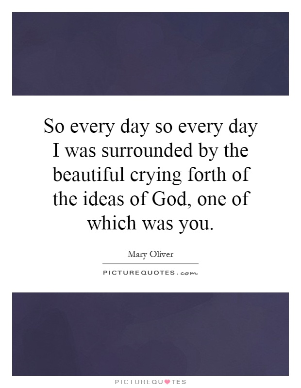 So every day so every day I was surrounded by the beautiful crying forth of the ideas of God, one of which was you Picture Quote #1