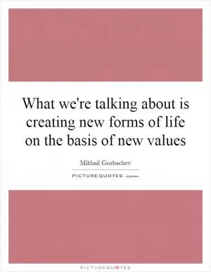 What we're talking about is creating new forms of life on the basis of new values Picture Quote #1