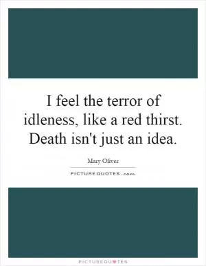 I feel the terror of idleness, like a red thirst. Death isn't just an idea Picture Quote #1