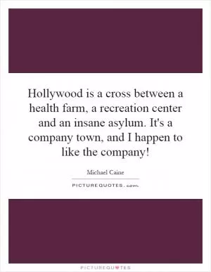 Hollywood is a cross between a health farm, a recreation center and an insane asylum. It's a company town, and I happen to like the company! Picture Quote #1