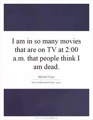 I am in so many movies that are on TV at 2:00 a.m. that people think I am dead Picture Quote #1