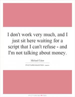 I don't work very much, and I just sit here waiting for a script that I can't refuse - and I'm not talking about money Picture Quote #1
