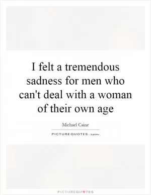 I felt a tremendous sadness for men who can't deal with a woman of their own age Picture Quote #1