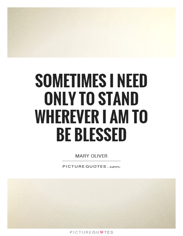 Sometimes I need only to stand wherever I am to be blessed Picture Quote #1