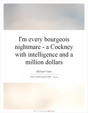 I'm every bourgeois nightmare - a Cockney with intelligence and a million dollars Picture Quote #1