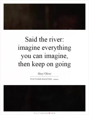 Said the river: imagine everything you can imagine, then keep on going Picture Quote #1