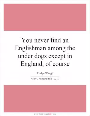 You never find an Englishman among the under dogs except in England, of course Picture Quote #1