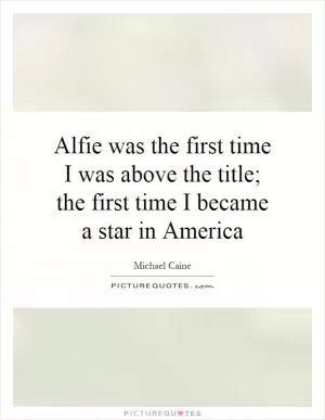 Alfie was the first time I was above the title; the first time I became a star in America Picture Quote #1