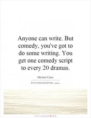 Anyone can write. But comedy, you've got to do some writing. You get one comedy script to every 20 dramas Picture Quote #1