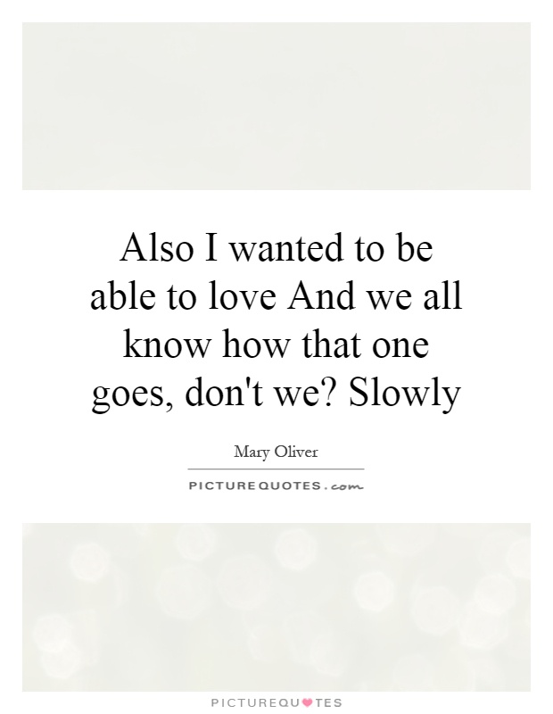 Also I wanted to be able to love And we all know how that one goes, don't we? Slowly Picture Quote #1