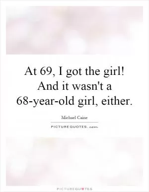 At 69, I got the girl! And it wasn't a 68-year-old girl, either Picture Quote #1
