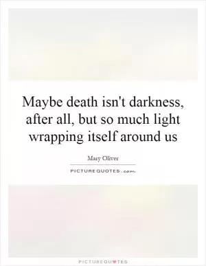 Maybe death isn't darkness, after all, but so much light wrapping itself around us Picture Quote #1