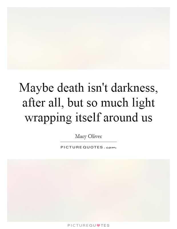 Maybe death isn't darkness, after all, but so much light wrapping itself around us Picture Quote #1