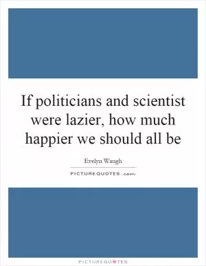 If politicians and scientist were lazier, how much happier we should all be Picture Quote #1