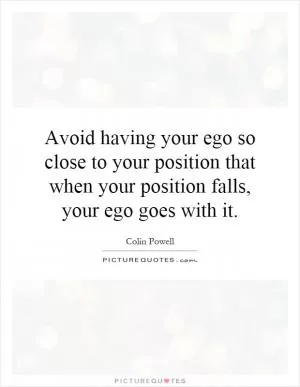 Avoid having your ego so close to your position that when your position falls, your ego goes with it Picture Quote #1