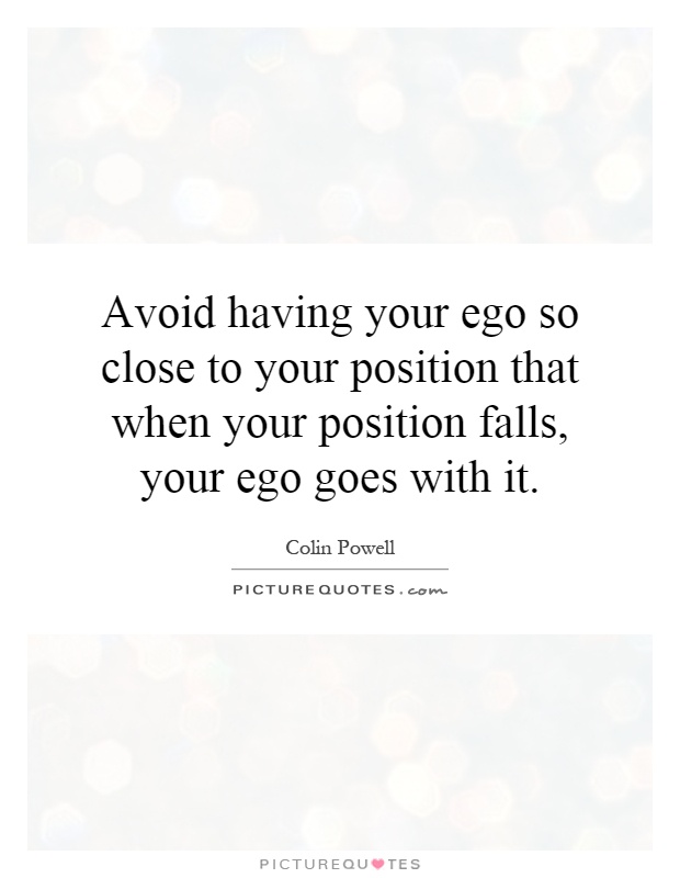 Avoid having your ego so close to your position that when your position falls, your ego goes with it Picture Quote #1