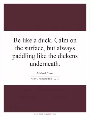 Be like a duck. Calm on the surface, but always paddling like the dickens underneath Picture Quote #1