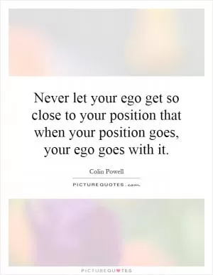 Never let your ego get so close to your position that when your position goes, your ego goes with it Picture Quote #1