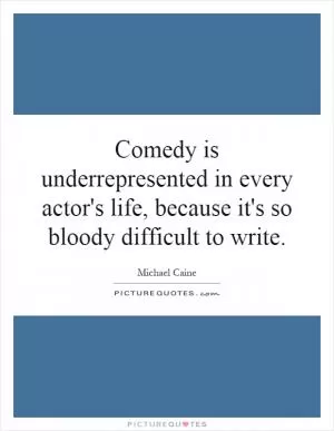 Comedy is underrepresented in every actor's life, because it's so bloody difficult to write Picture Quote #1