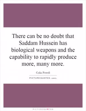 There can be no doubt that Saddam Hussein has biological weapons and the capability to rapidly produce more, many more Picture Quote #1
