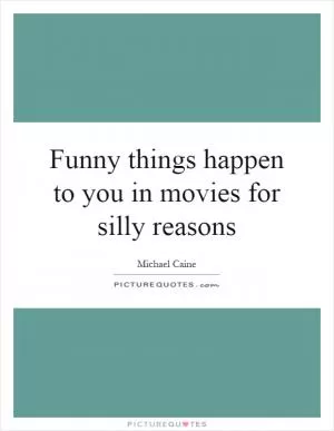 Funny things happen to you in movies for silly reasons Picture Quote #1