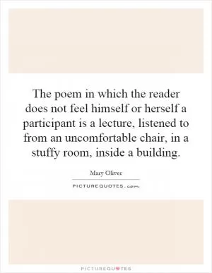 The poem in which the reader does not feel himself or herself a participant is a lecture, listened to from an uncomfortable chair, in a stuffy room, inside a building Picture Quote #1