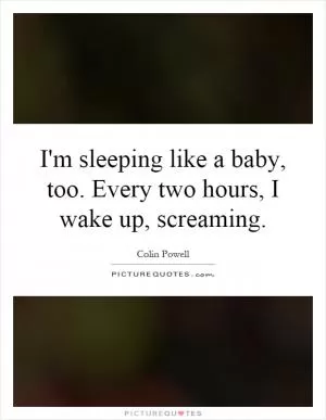 I'm sleeping like a baby, too. Every two hours, I wake up, screaming Picture Quote #1