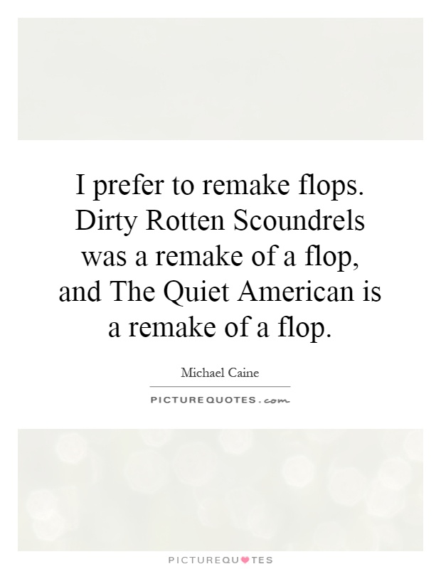I prefer to remake flops. Dirty Rotten Scoundrels was a remake of a flop, and The Quiet American is a remake of a flop Picture Quote #1