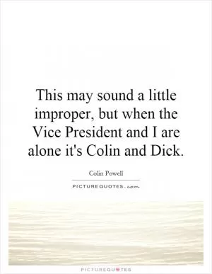 This may sound a little improper, but when the Vice President and I are alone it's Colin and Dick Picture Quote #1