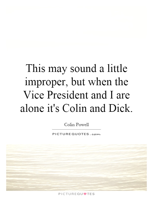 This may sound a little improper, but when the Vice President and I are alone it's Colin and Dick Picture Quote #1