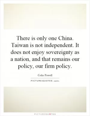 There is only one China. Taiwan is not independent. It does not enjoy sovereignty as a nation, and that remains our policy, our firm policy Picture Quote #1
