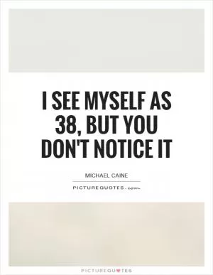 I see myself as 38, but you don't notice it Picture Quote #1