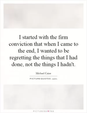 I started with the firm conviction that when I came to the end, I wanted to be regretting the things that I had done, not the things I hadn't Picture Quote #1