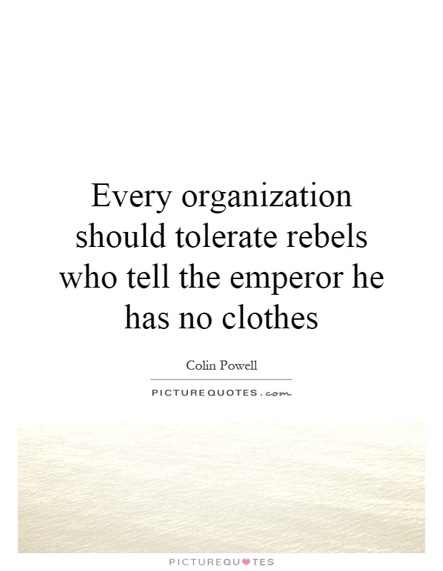 Every organization should tolerate rebels who tell the emperor he has no clothes Picture Quote #1