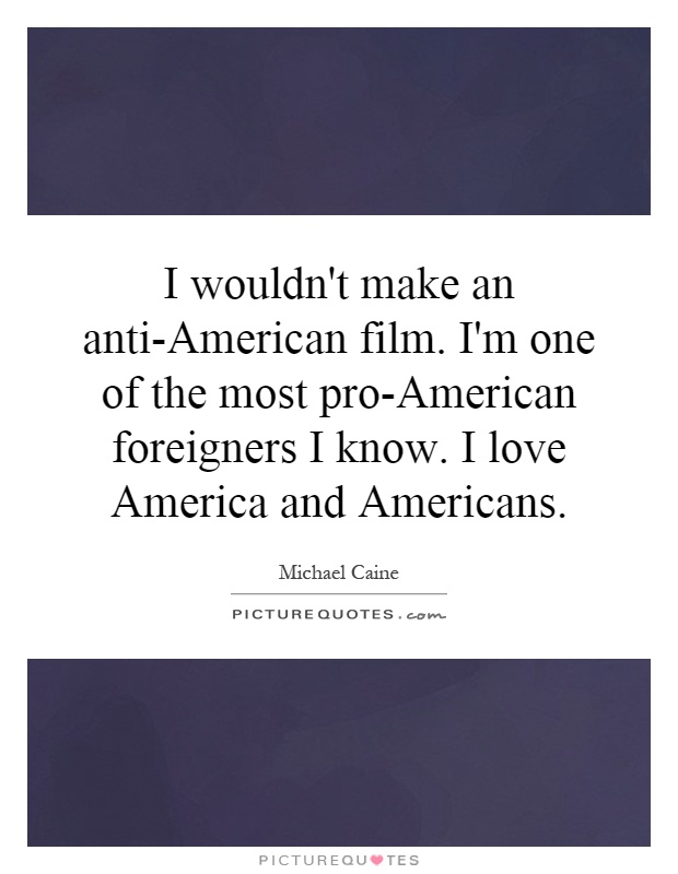 I wouldn't make an anti-American film. I'm one of the most pro-American foreigners I know. I love America and Americans Picture Quote #1
