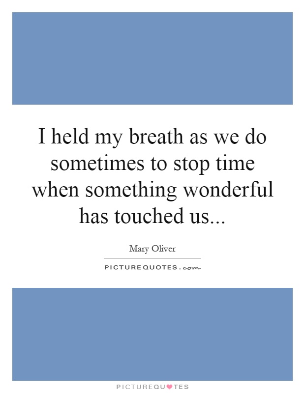 I held my breath as we do sometimes to stop time when something wonderful has touched us Picture Quote #1