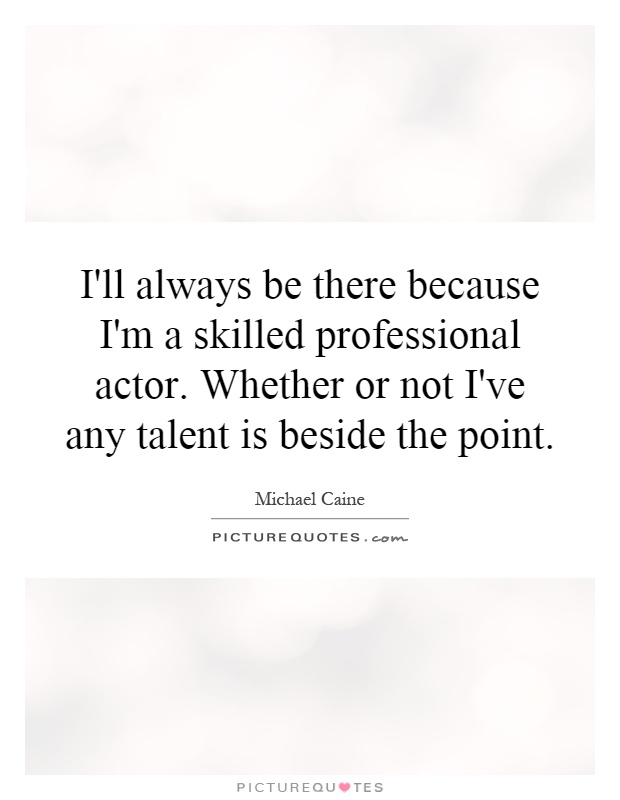 I'll always be there because I'm a skilled professional actor. Whether or not I've any talent is beside the point Picture Quote #1