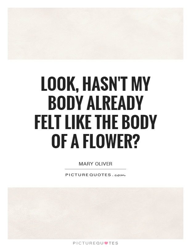 Look, hasn't my body already felt like the body of a flower? Picture Quote #1