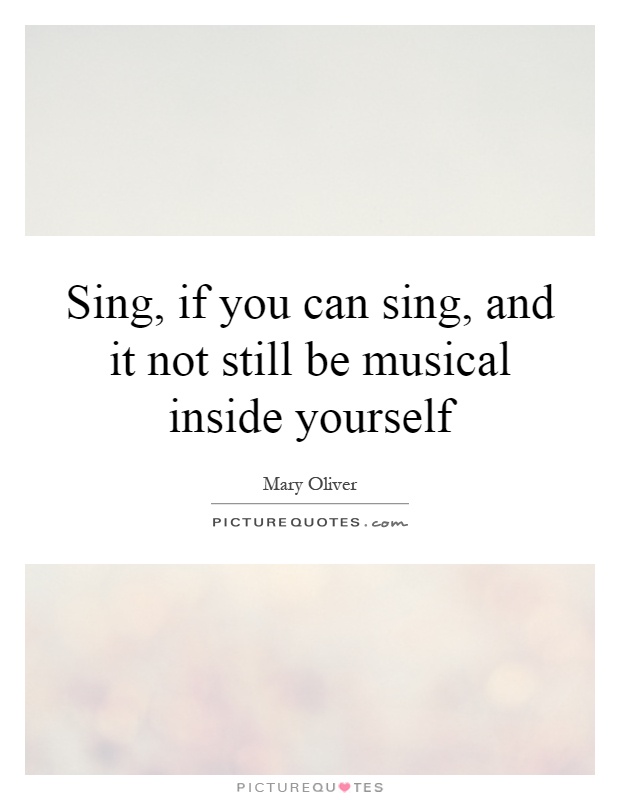 Sing, if you can sing, and it not still be musical inside yourself Picture Quote #1