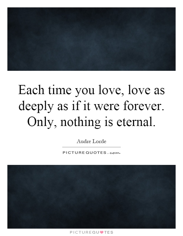 Each time you love, love as deeply as if it were forever. Only, nothing is eternal Picture Quote #1