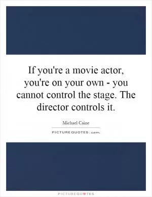 If you're a movie actor, you're on your own - you cannot control the stage. The director controls it Picture Quote #1