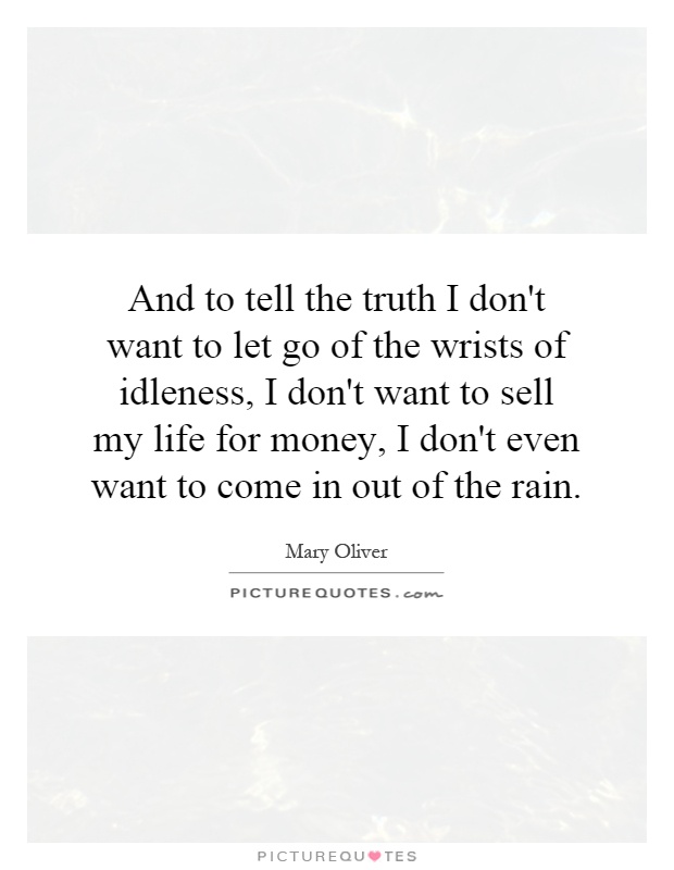And to tell the truth I don't want to let go of the wrists of idleness, I don't want to sell my life for money, I don't even want to come in out of the rain Picture Quote #1