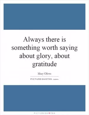 Always there is something worth saying about glory, about gratitude Picture Quote #1